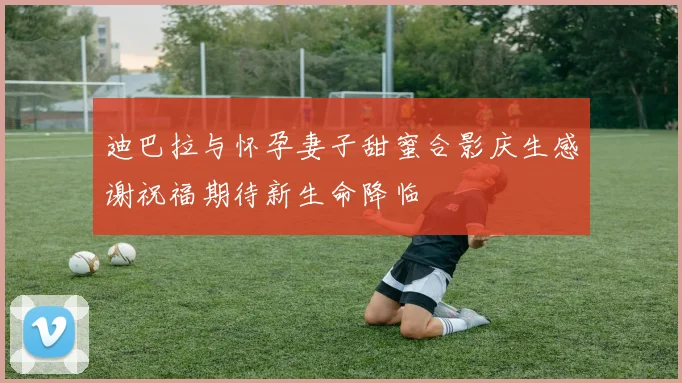 迪巴拉与怀孕妻子甜蜜合影庆生感谢祝福期待新生命降临