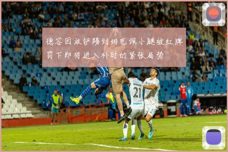 德容因放铲踢到姆巴佩小腿被红牌罚下即将进入补时的紧张局势