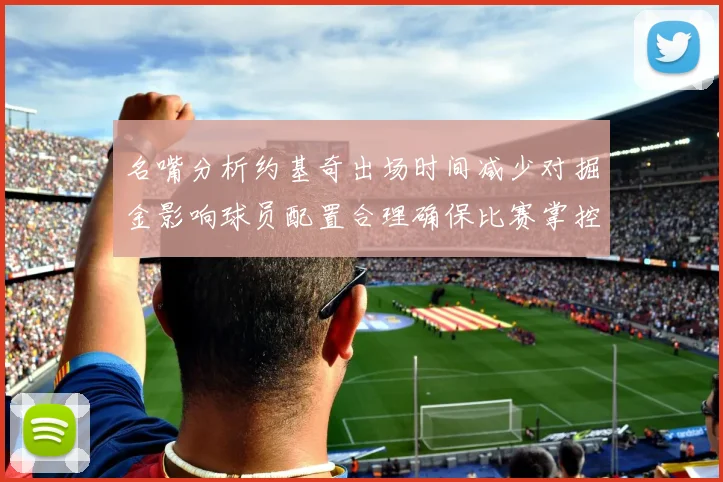 名嘴分析约基奇出场时间减少对掘金影响球员配置合理确保比赛掌控