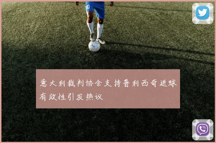 意大利裁判协会支持普利西奇进球有效性引发热议