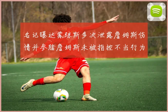 名记曝达蒙琼斯多次泄露詹姆斯伤情并参赌詹姆斯未被指控不当行为