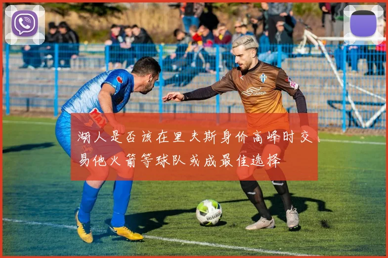 湖人是否该在里夫斯身价高峰时交易他火箭等球队或成最佳选择