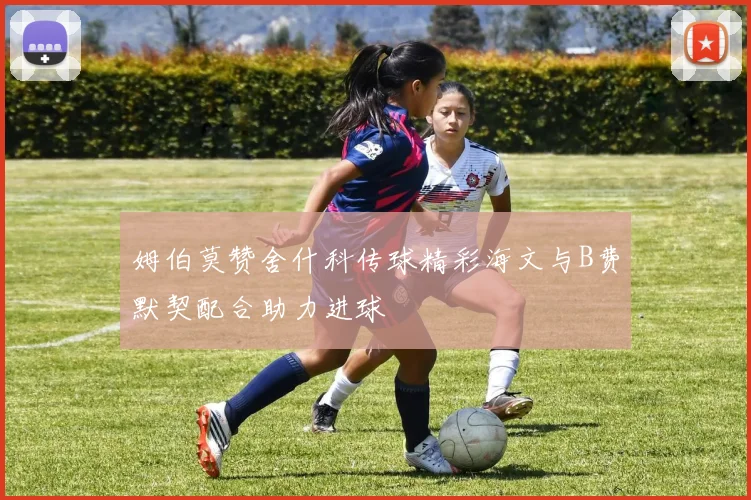 姆伯莫赞舍什科传球精彩海文与B费默契配合助力进球