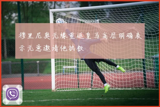 穆里尼奥无缘重返皇马高层明确表示无意邀请他执教
