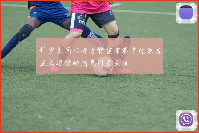 41岁美国门将古赞宣布赛季结束后正式退役的消息引发关注