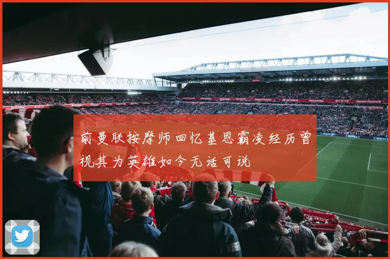前曼联按摩师回忆基恩霸凌经历曾视其为英雄如今无话可说