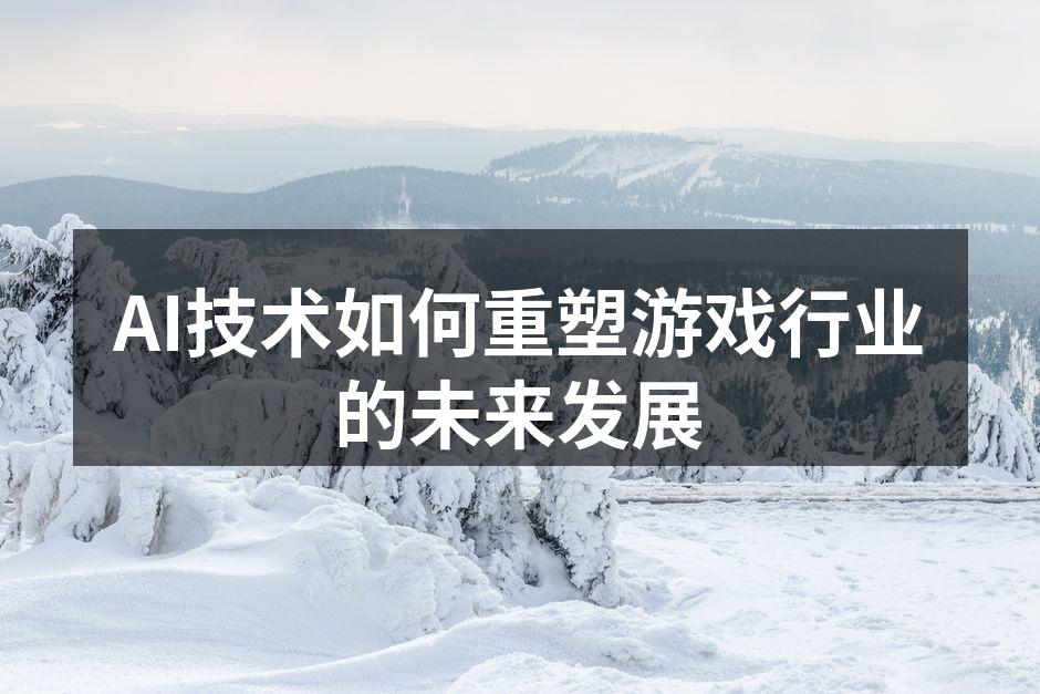 AI技术如何重塑游戏行业的未来发展