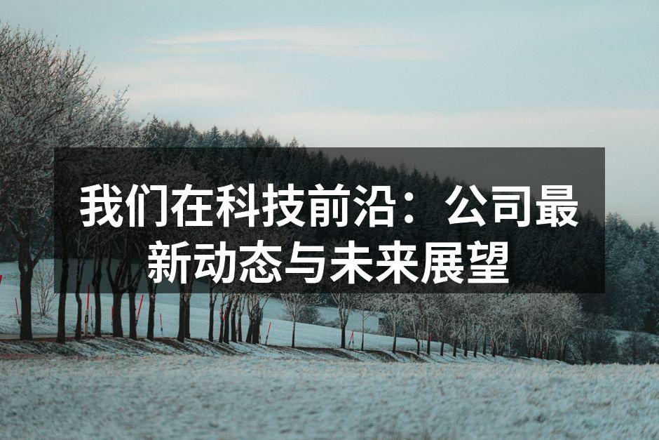 我们在科技前沿：公司最新动态与未来展望