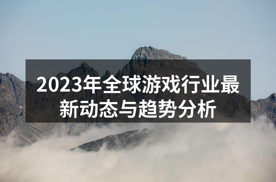 2023年全球游戏行业最新动态与趋势分析