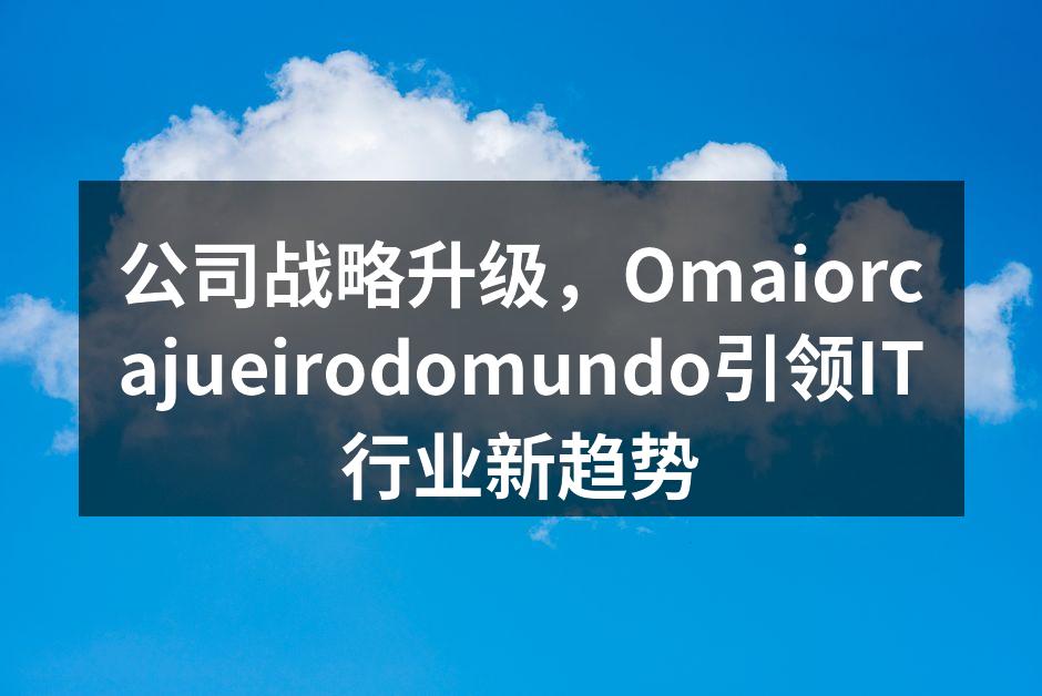 公司战略升级，Omaiorcajueirodomundo引领IT行业新趋势